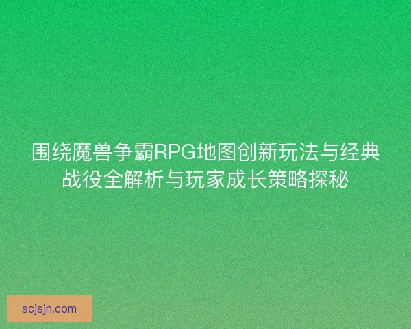 围绕魔兽争霸RPG地图创新玩法与经典战役全解析与玩家成长策略探秘
