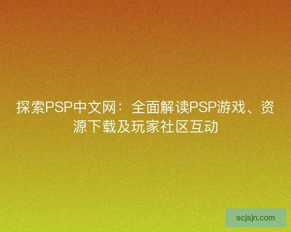 探索PSP中文网：全面解读PSP游戏、资源下载及玩家社区互动