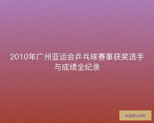 2010年广州亚运会乒乓球赛事获奖选手与成绩全纪录
