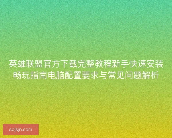 英雄联盟官方下载完整教程新手快速安装畅玩指南电脑配置要求与常见问题解析