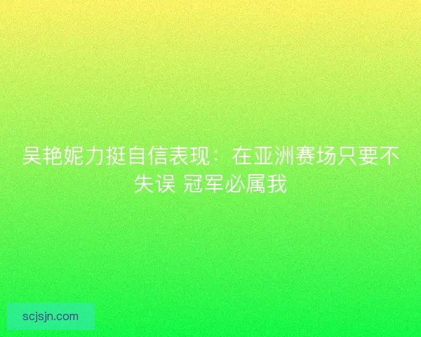 吴艳妮力挺自信表现：在亚洲赛场只要不失误 冠军必属我