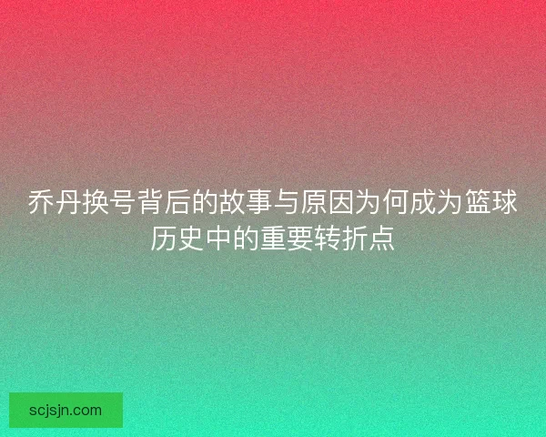 乔丹换号背后的故事与原因为何成为篮球历史中的重要转折点