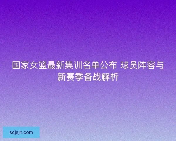 国家女篮最新集训名单公布 球员阵容与新赛季备战解析