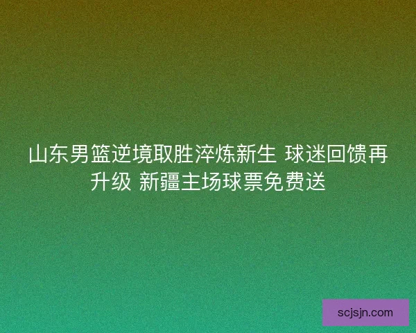 山东男篮逆境取胜淬炼新生 球迷回馈再升级 新疆主场球票免费送