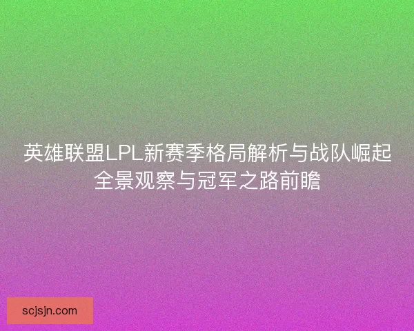 英雄联盟LPL新赛季格局解析与战队崛起全景观察与冠军之路前瞻