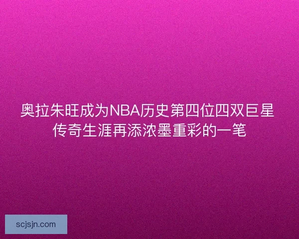 奥拉朱旺成为NBA历史第四位四双巨星 传奇生涯再添浓墨重彩的一笔