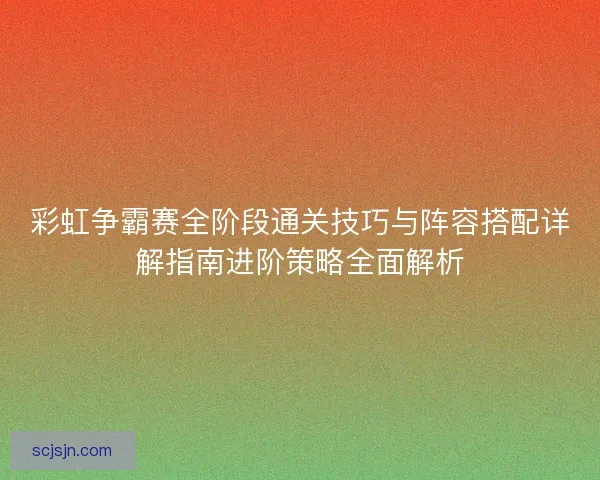 彩虹争霸赛全阶段通关技巧与阵容搭配详解指南进阶策略全面解析