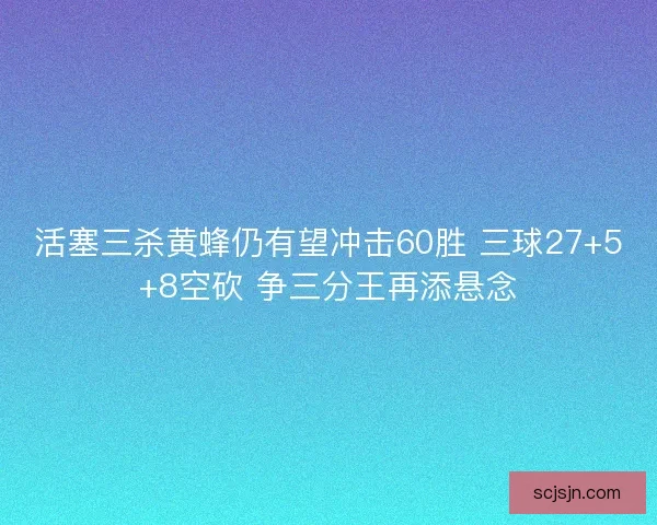 活塞三杀黄蜂仍有望冲击60胜 三球27+5+8空砍 争三分王再添悬念