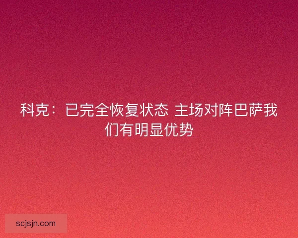 科克：已完全恢复状态 主场对阵巴萨我们有明显优势