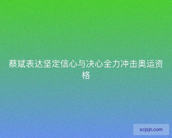 蔡斌表达坚定信心与决心全力冲击奥运资格