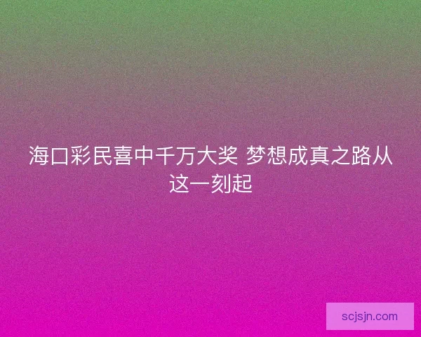 海口彩民喜中千万大奖 梦想成真之路从这一刻起