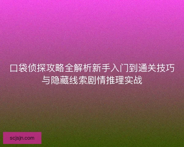 口袋侦探攻略全解析新手入门到通关技巧与隐藏线索剧情推理实战