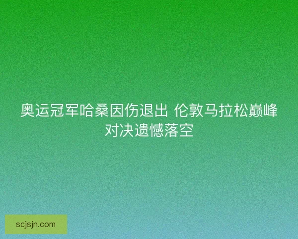 奥运冠军哈桑因伤退出 伦敦马拉松巅峰对决遗憾落空