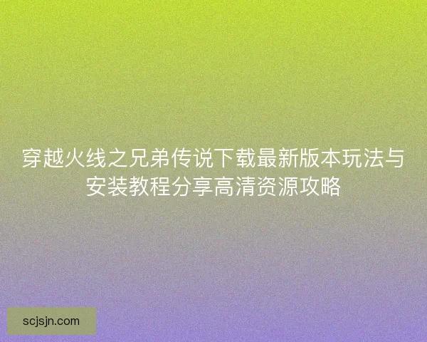 穿越火线之兄弟传说下载最新版本玩法与安装教程分享高清资源攻略