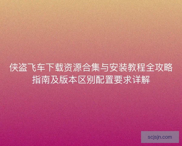 侠盗飞车下载资源合集与安装教程全攻略指南及版本区别配置要求详解