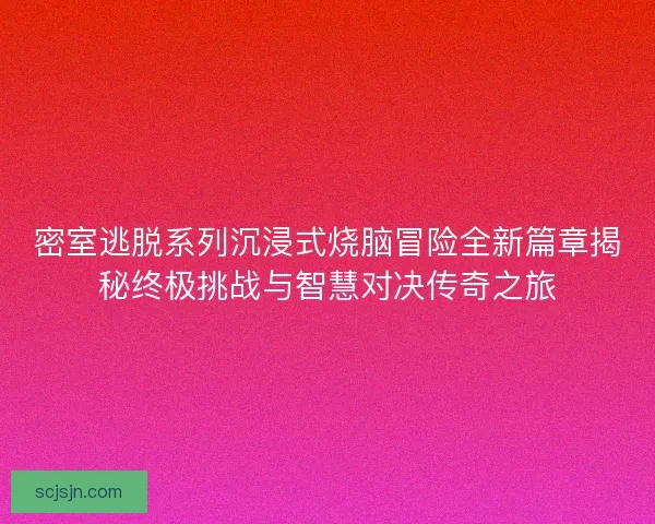 密室逃脱系列沉浸式烧脑冒险全新篇章揭秘终极挑战与智慧对决传奇之旅