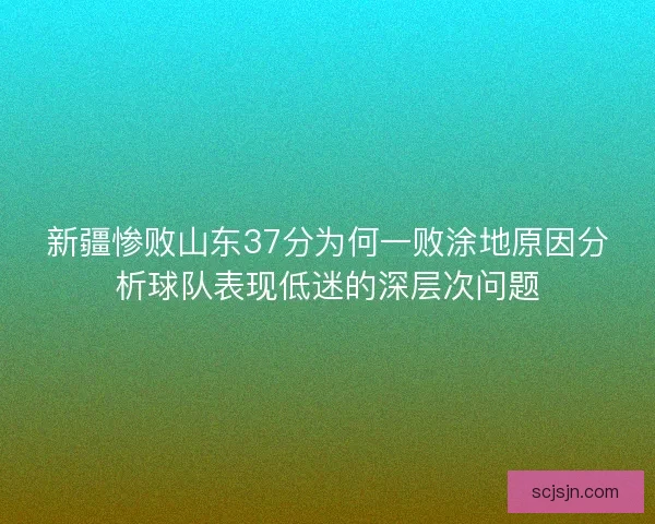 新疆惨败山东37分为何一败涂地原因分析球队表现低迷的深层次问题
