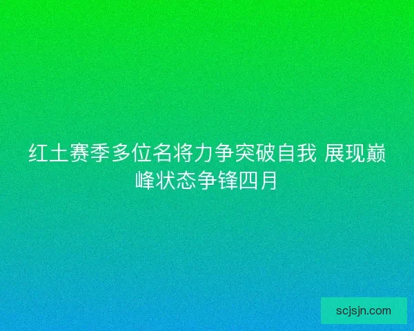 红土赛季多位名将力争突破自我 展现巅峰状态争锋四月
