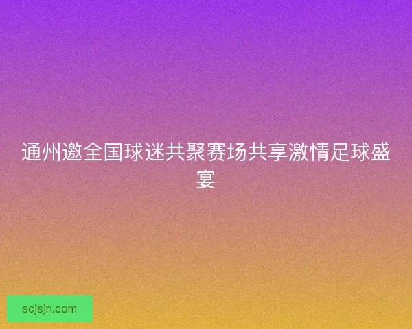 通州邀全国球迷共聚赛场共享激情足球盛宴