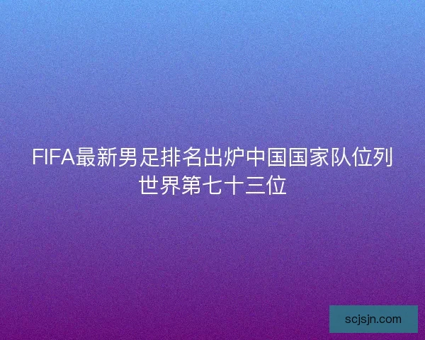 FIFA最新男足排名出炉中国国家队位列世界第七十三位