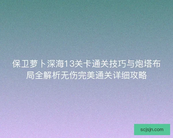 保卫萝卜深海13关卡通关技巧与炮塔布局全解析无伤完美通关详细攻略