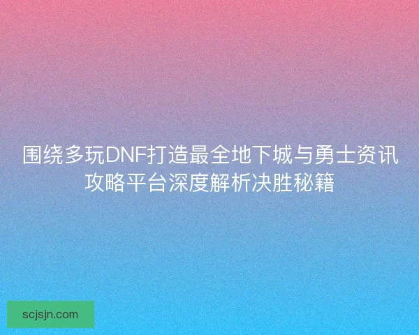围绕多玩DNF打造最全地下城与勇士资讯攻略平台深度解析决胜秘籍