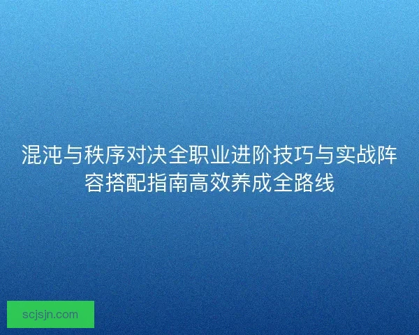 混沌与秩序对决全职业进阶技巧与实战阵容搭配指南高效养成全路线