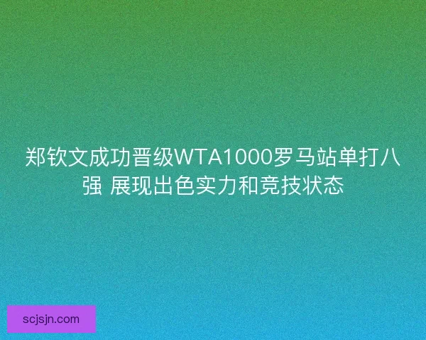 郑钦文成功晋级WTA1000罗马站单打八强 展现出色实力和竞技状态
