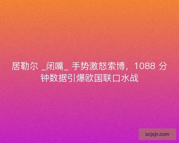 居勒尔 _闭嘴_ 手势激怒索博，1088 分钟数据引爆欧国联口水战