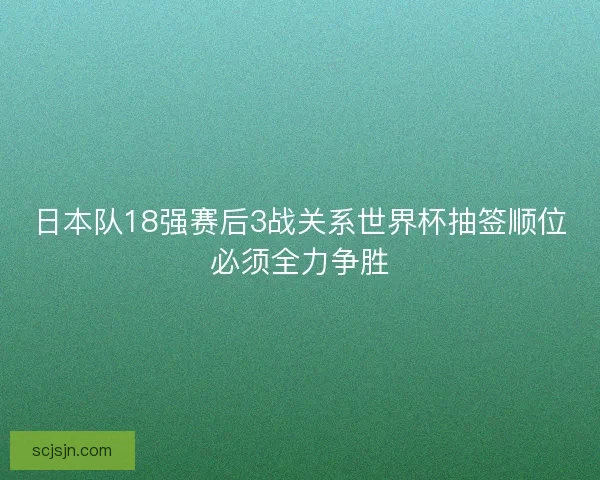 日本队18强赛后3战关系世界杯抽签顺位必须全力争胜