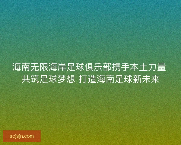 海南无限海岸足球俱乐部携手本土力量 共筑足球梦想 打造海南足球新未来
