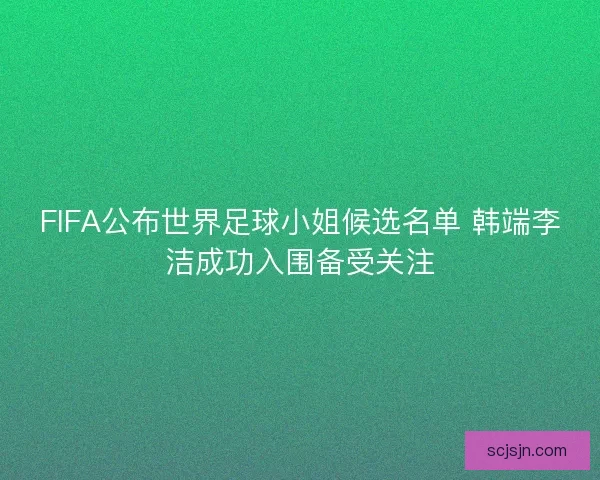 FIFA公布世界足球小姐候选名单 韩端李洁成功入围备受关注
