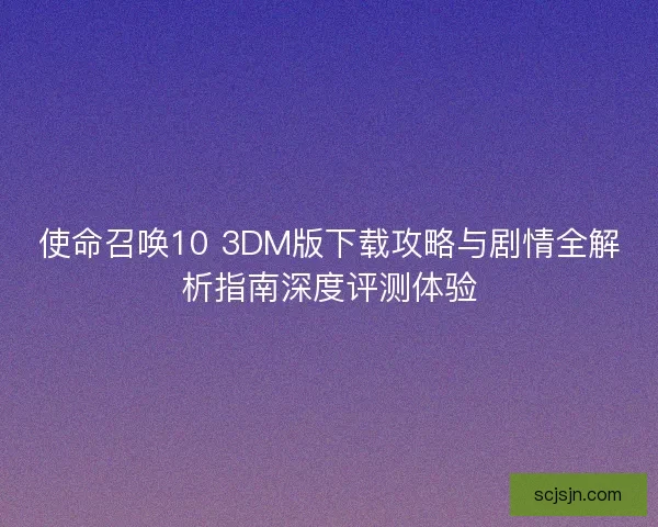 使命召唤10 3DM版下载攻略与剧情全解析指南深度评测体验