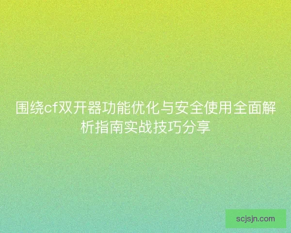 围绕cf双开器功能优化与安全使用全面解析指南实战技巧分享 围绕cf双开器功能优化与安全使用全面解析指南实战技巧分享