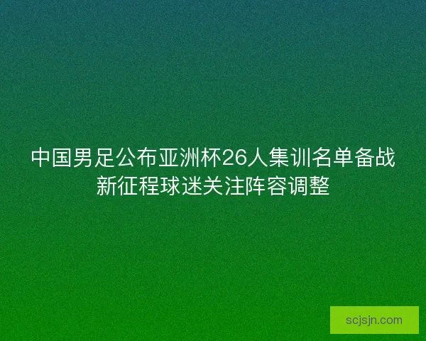 中国男足公布亚洲杯26人集训名单备战新征程球迷关注阵容调整