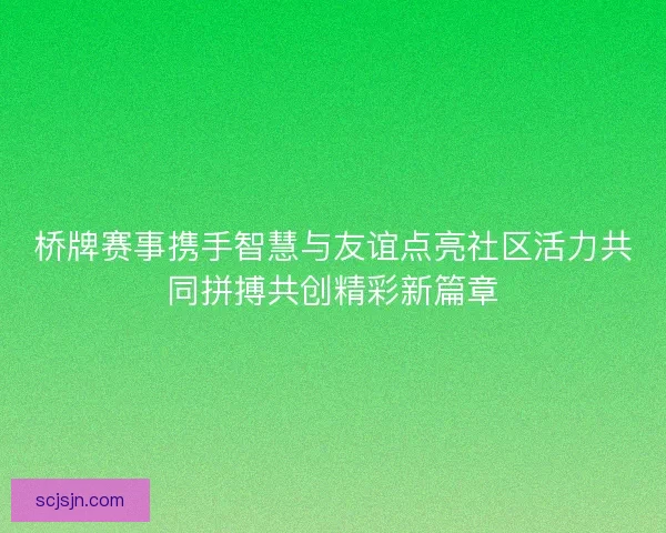 桥牌赛事携手智慧与友谊点亮社区活力共同拼搏共创精彩新篇章