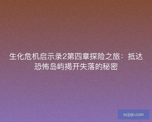 生化危机启示录2第四章探险之旅：抵达恐怖岛屿揭开失落的秘密
