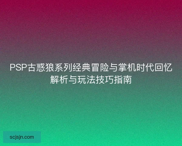 PSP古惑狼系列经典冒险与掌机时代回忆解析与玩法技巧指南