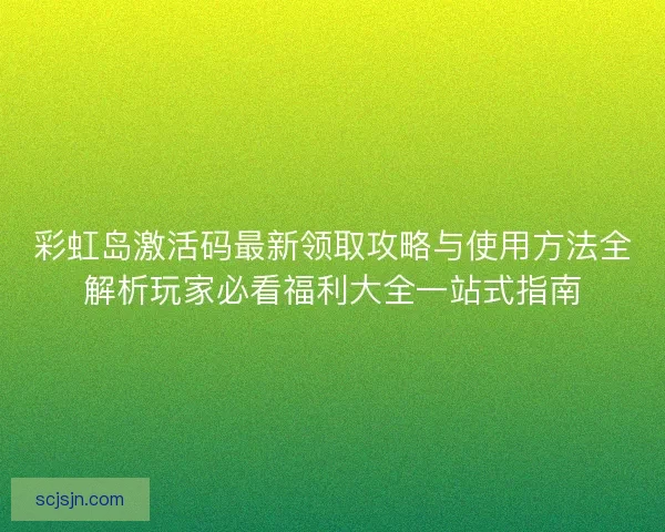 彩虹岛激活码最新领取攻略与使用方法全解析玩家必看福利大全一站式指南