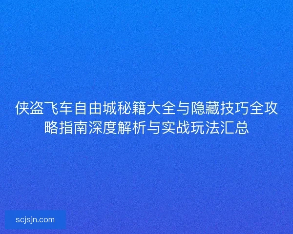 侠盗飞车自由城秘籍大全与隐藏技巧全攻略指南深度解析与实战玩法汇总