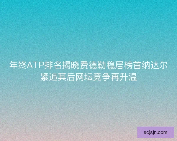 年终ATP排名揭晓费德勒稳居榜首纳达尔紧追其后网坛竞争再升温