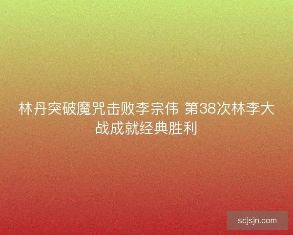 林丹突破魔咒击败李宗伟 第38次林李大战成就经典胜利